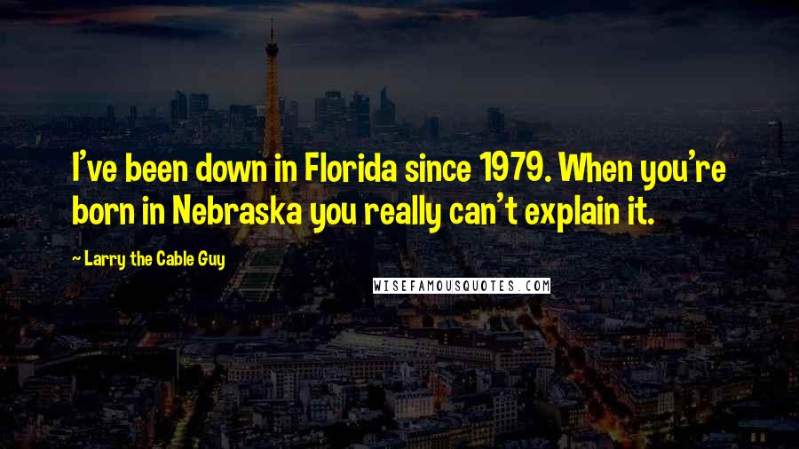 Larry The Cable Guy Quotes: I've been down in Florida since 1979. When you're born in Nebraska you really can't explain it.