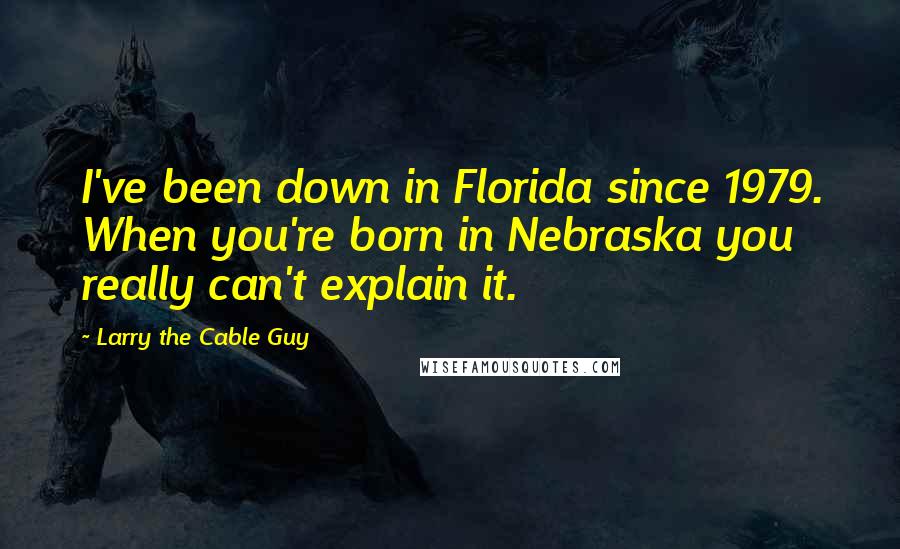 Larry The Cable Guy Quotes: I've been down in Florida since 1979. When you're born in Nebraska you really can't explain it.