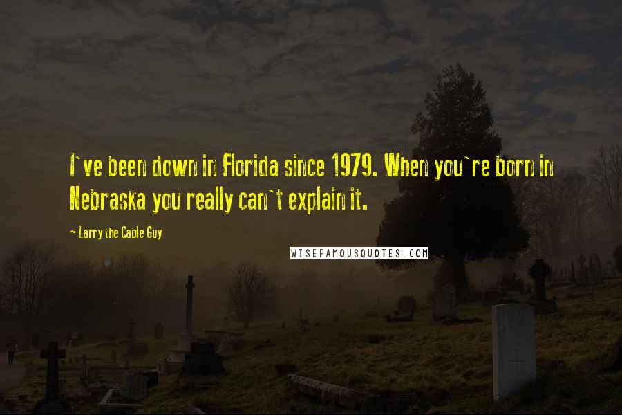 Larry The Cable Guy Quotes: I've been down in Florida since 1979. When you're born in Nebraska you really can't explain it.