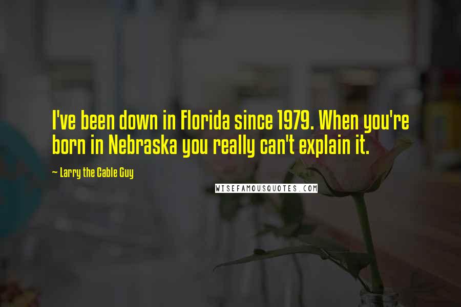 Larry The Cable Guy Quotes: I've been down in Florida since 1979. When you're born in Nebraska you really can't explain it.