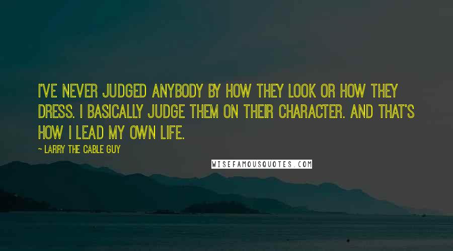 Larry The Cable Guy Quotes: I've never judged anybody by how they look or how they dress. I basically judge them on their character. And that's how I lead my own life.