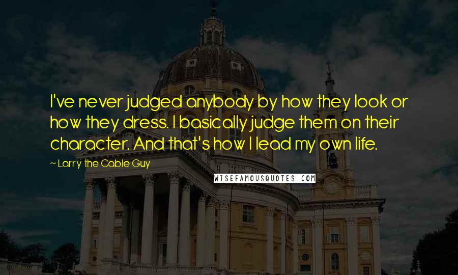 Larry The Cable Guy Quotes: I've never judged anybody by how they look or how they dress. I basically judge them on their character. And that's how I lead my own life.