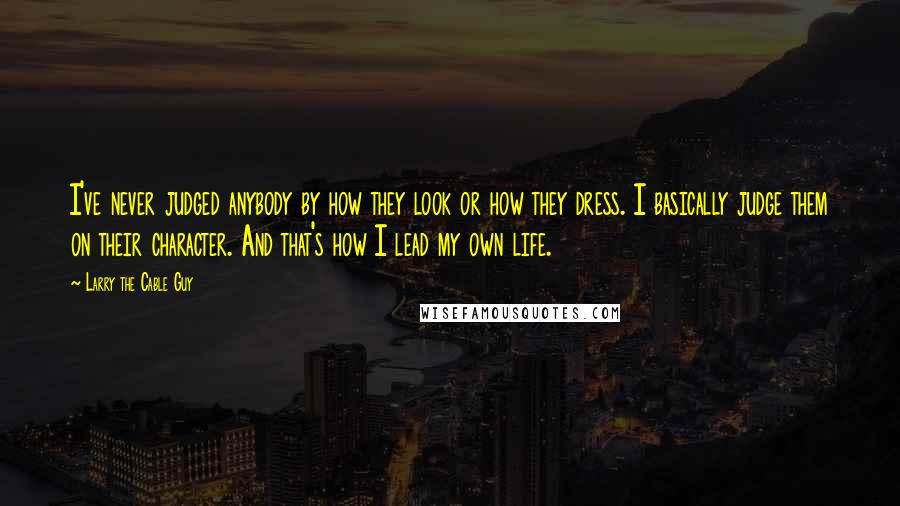 Larry The Cable Guy Quotes: I've never judged anybody by how they look or how they dress. I basically judge them on their character. And that's how I lead my own life.