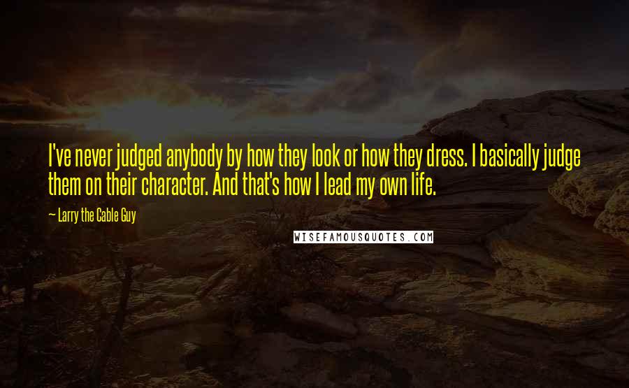 Larry The Cable Guy Quotes: I've never judged anybody by how they look or how they dress. I basically judge them on their character. And that's how I lead my own life.