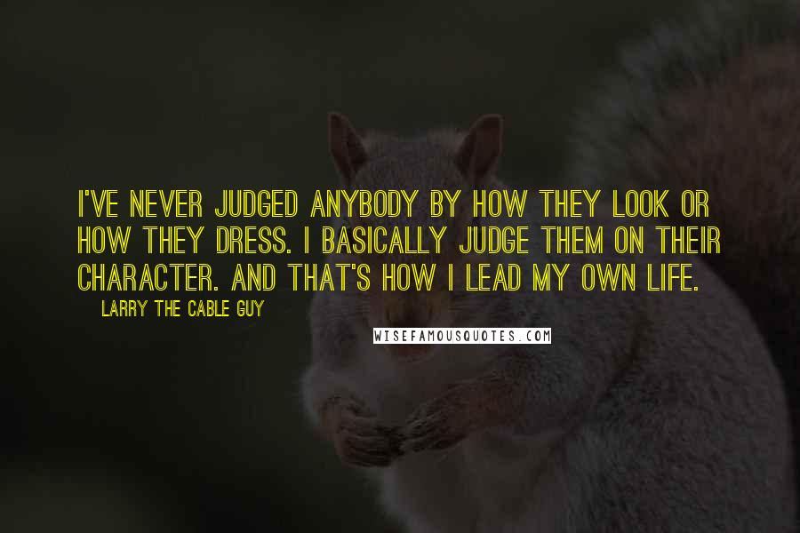Larry The Cable Guy Quotes: I've never judged anybody by how they look or how they dress. I basically judge them on their character. And that's how I lead my own life.