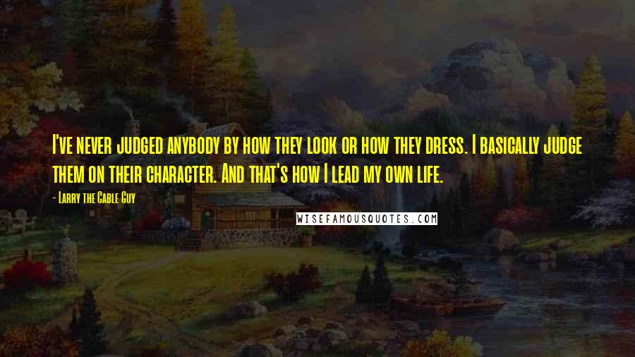 Larry The Cable Guy Quotes: I've never judged anybody by how they look or how they dress. I basically judge them on their character. And that's how I lead my own life.