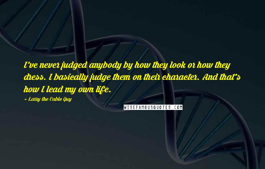 Larry The Cable Guy Quotes: I've never judged anybody by how they look or how they dress. I basically judge them on their character. And that's how I lead my own life.