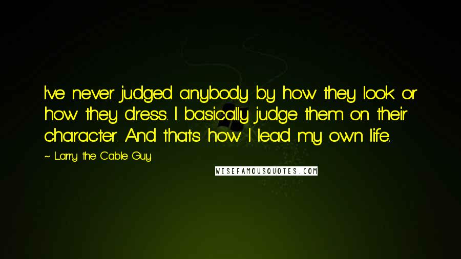 Larry The Cable Guy Quotes: I've never judged anybody by how they look or how they dress. I basically judge them on their character. And that's how I lead my own life.