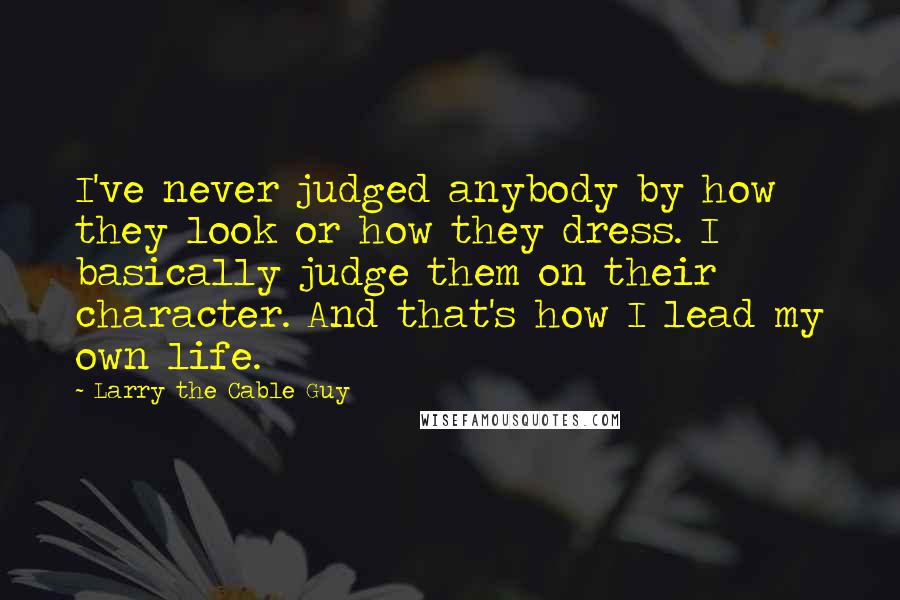 Larry The Cable Guy Quotes: I've never judged anybody by how they look or how they dress. I basically judge them on their character. And that's how I lead my own life.