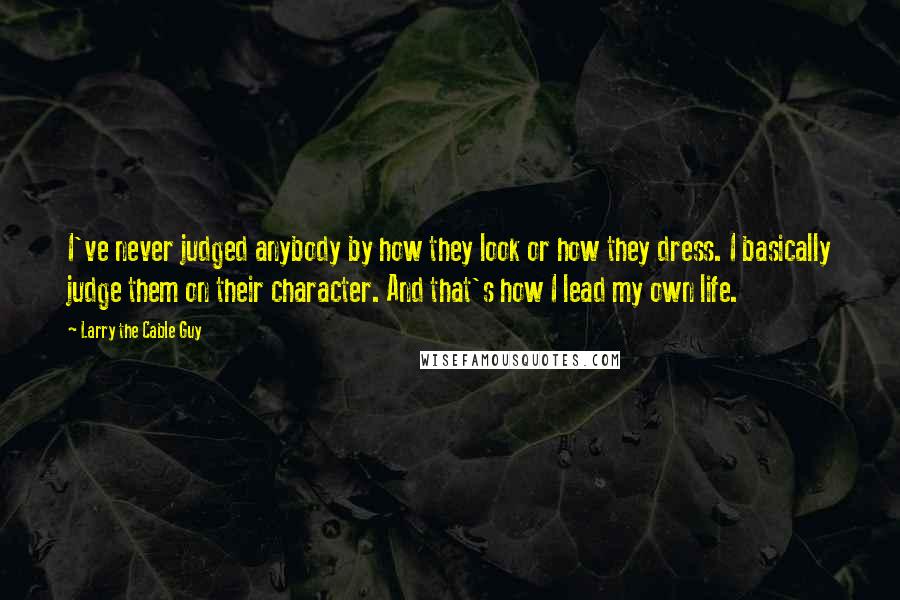 Larry The Cable Guy Quotes: I've never judged anybody by how they look or how they dress. I basically judge them on their character. And that's how I lead my own life.