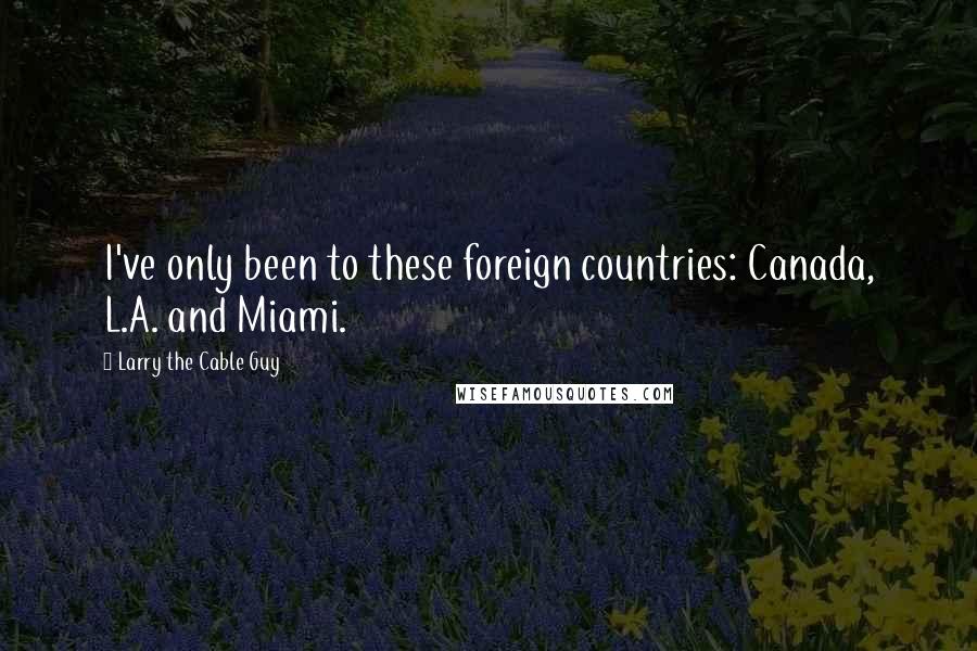 Larry The Cable Guy Quotes: I've only been to these foreign countries: Canada, L.A. and Miami.