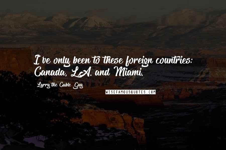 Larry The Cable Guy Quotes: I've only been to these foreign countries: Canada, L.A. and Miami.