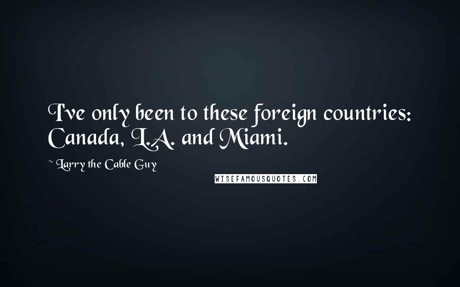 Larry The Cable Guy Quotes: I've only been to these foreign countries: Canada, L.A. and Miami.