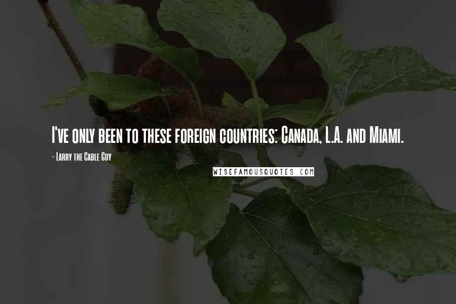 Larry The Cable Guy Quotes: I've only been to these foreign countries: Canada, L.A. and Miami.