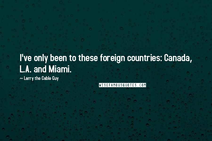 Larry The Cable Guy Quotes: I've only been to these foreign countries: Canada, L.A. and Miami.