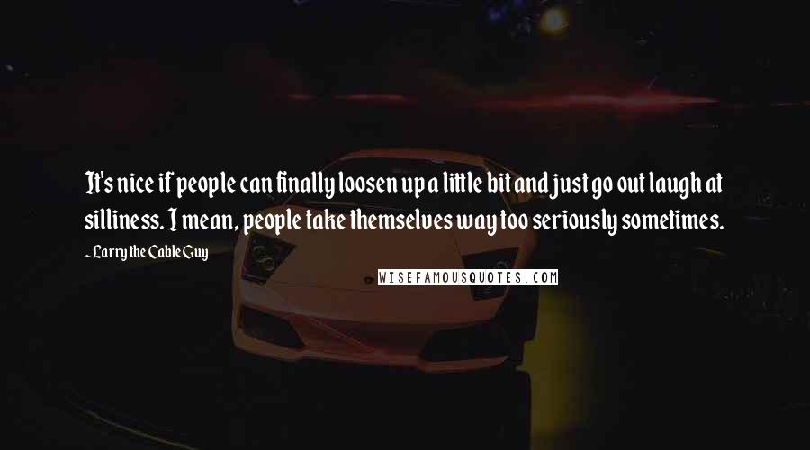 Larry The Cable Guy Quotes: It's nice if people can finally loosen up a little bit and just go out laugh at silliness. I mean, people take themselves way too seriously sometimes.