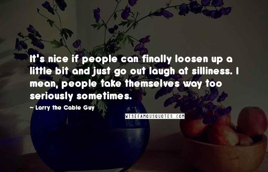 Larry The Cable Guy Quotes: It's nice if people can finally loosen up a little bit and just go out laugh at silliness. I mean, people take themselves way too seriously sometimes.