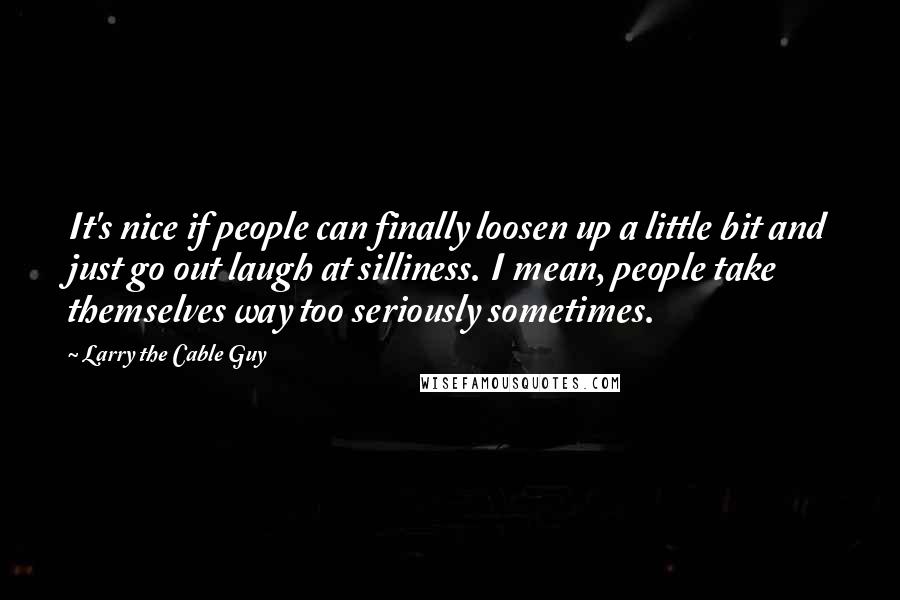 Larry The Cable Guy Quotes: It's nice if people can finally loosen up a little bit and just go out laugh at silliness. I mean, people take themselves way too seriously sometimes.