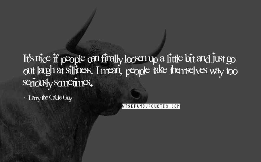 Larry The Cable Guy Quotes: It's nice if people can finally loosen up a little bit and just go out laugh at silliness. I mean, people take themselves way too seriously sometimes.