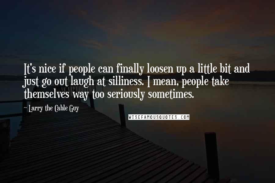 Larry The Cable Guy Quotes: It's nice if people can finally loosen up a little bit and just go out laugh at silliness. I mean, people take themselves way too seriously sometimes.