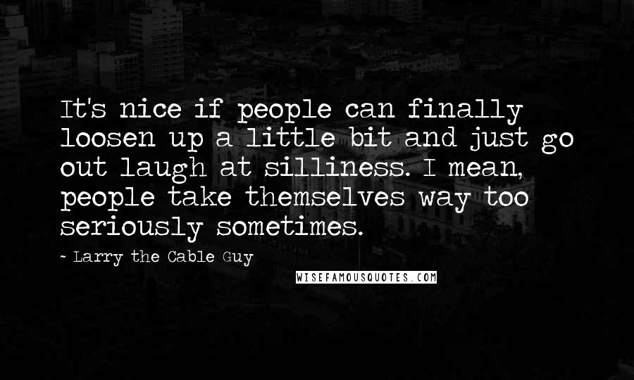 Larry The Cable Guy Quotes: It's nice if people can finally loosen up a little bit and just go out laugh at silliness. I mean, people take themselves way too seriously sometimes.