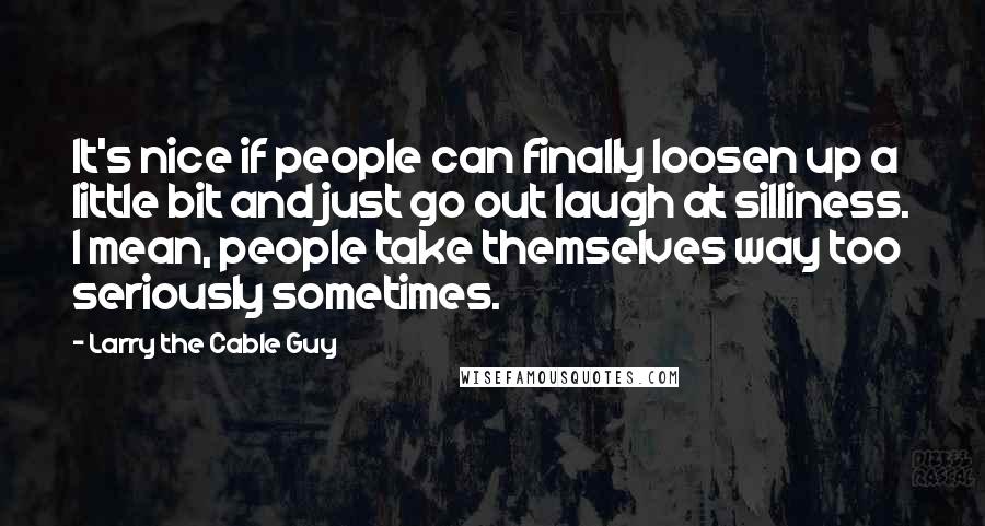 Larry The Cable Guy Quotes: It's nice if people can finally loosen up a little bit and just go out laugh at silliness. I mean, people take themselves way too seriously sometimes.