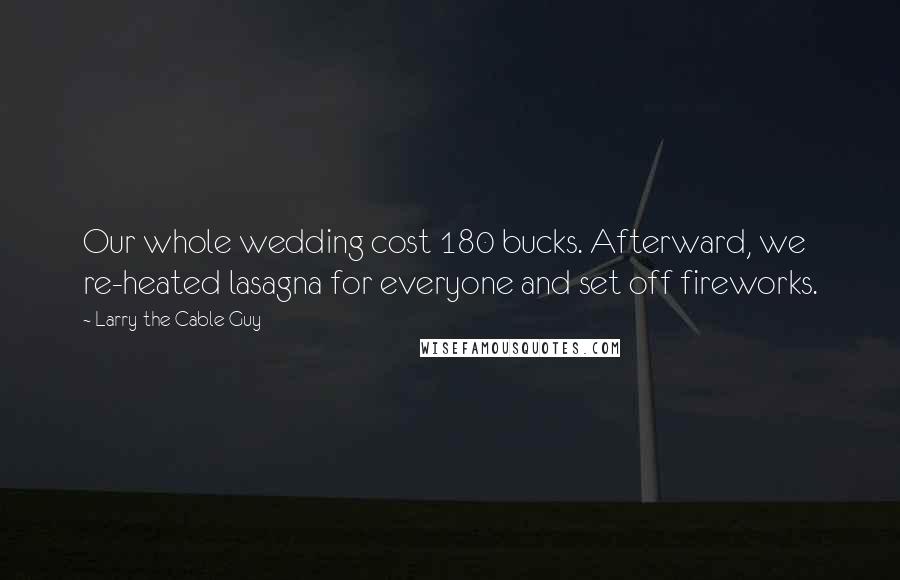Larry The Cable Guy Quotes: Our whole wedding cost 180 bucks. Afterward, we re-heated lasagna for everyone and set off fireworks.