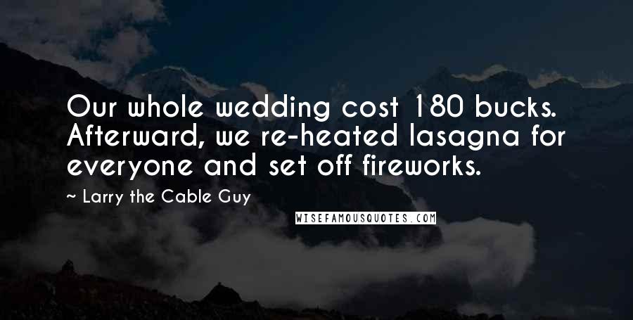 Larry The Cable Guy Quotes: Our whole wedding cost 180 bucks. Afterward, we re-heated lasagna for everyone and set off fireworks.