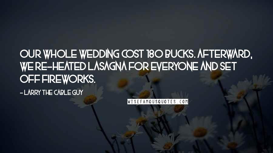 Larry The Cable Guy Quotes: Our whole wedding cost 180 bucks. Afterward, we re-heated lasagna for everyone and set off fireworks.