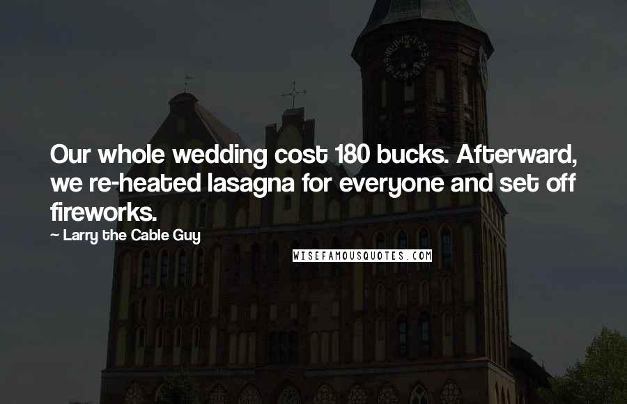 Larry The Cable Guy Quotes: Our whole wedding cost 180 bucks. Afterward, we re-heated lasagna for everyone and set off fireworks.