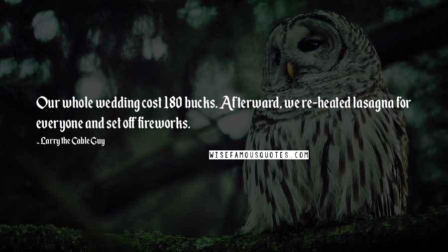 Larry The Cable Guy Quotes: Our whole wedding cost 180 bucks. Afterward, we re-heated lasagna for everyone and set off fireworks.