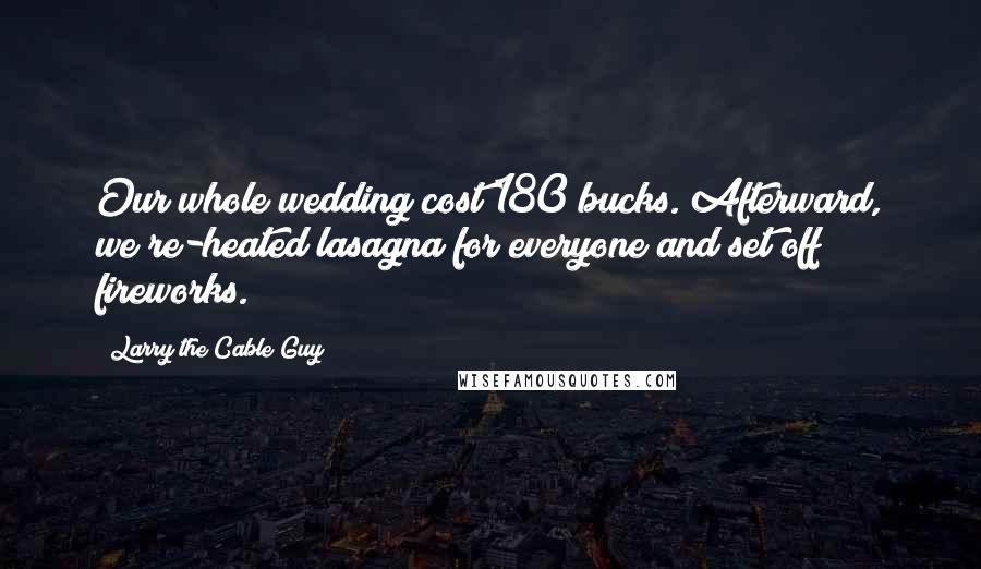 Larry The Cable Guy Quotes: Our whole wedding cost 180 bucks. Afterward, we re-heated lasagna for everyone and set off fireworks.