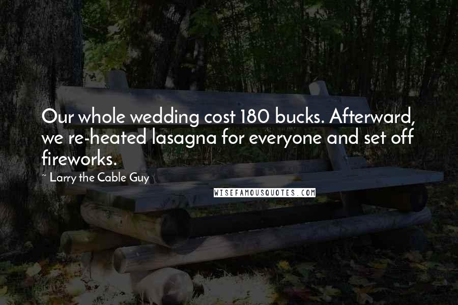 Larry The Cable Guy Quotes: Our whole wedding cost 180 bucks. Afterward, we re-heated lasagna for everyone and set off fireworks.