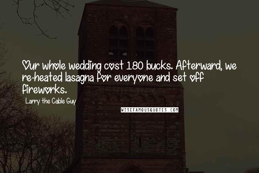Larry The Cable Guy Quotes: Our whole wedding cost 180 bucks. Afterward, we re-heated lasagna for everyone and set off fireworks.
