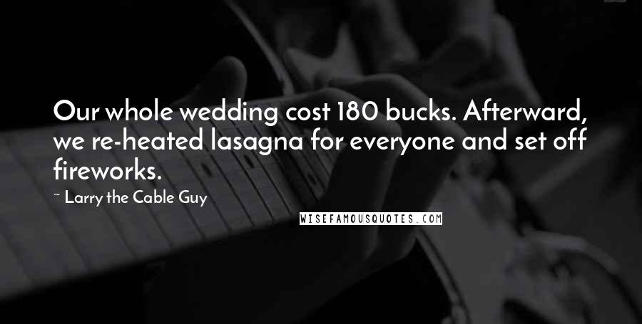 Larry The Cable Guy Quotes: Our whole wedding cost 180 bucks. Afterward, we re-heated lasagna for everyone and set off fireworks.