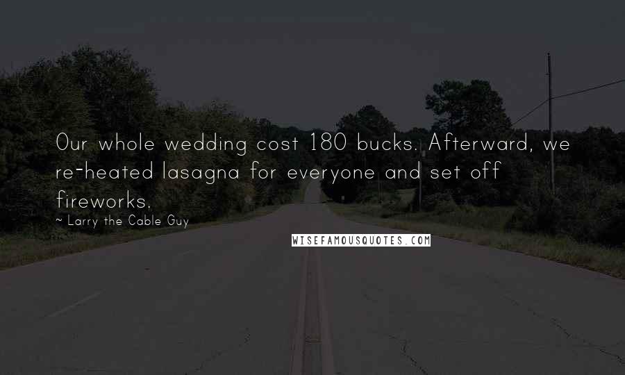 Larry The Cable Guy Quotes: Our whole wedding cost 180 bucks. Afterward, we re-heated lasagna for everyone and set off fireworks.