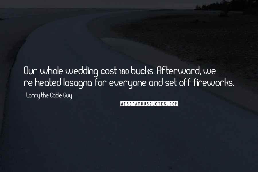 Larry The Cable Guy Quotes: Our whole wedding cost 180 bucks. Afterward, we re-heated lasagna for everyone and set off fireworks.