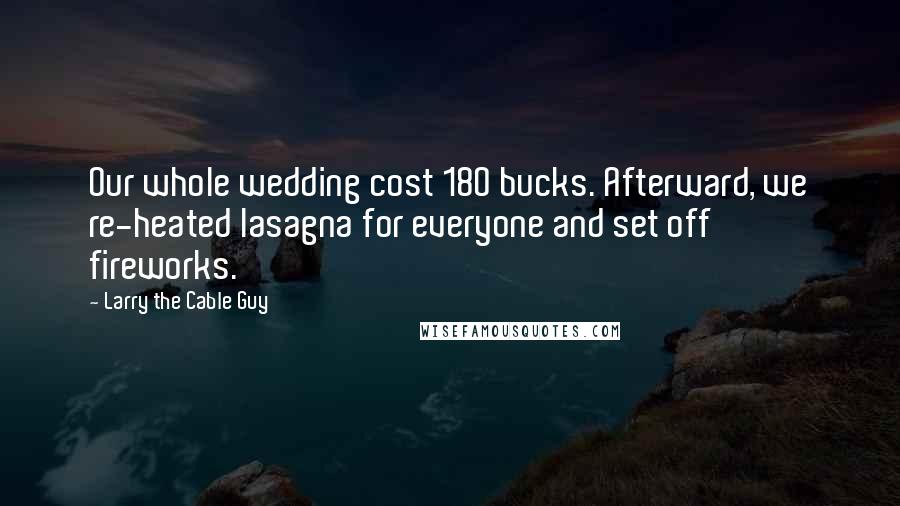 Larry The Cable Guy Quotes: Our whole wedding cost 180 bucks. Afterward, we re-heated lasagna for everyone and set off fireworks.