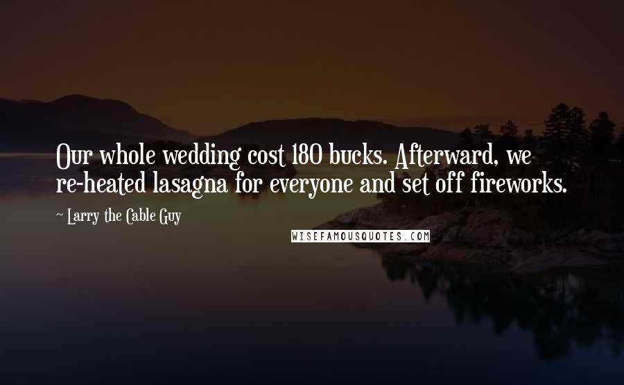 Larry The Cable Guy Quotes: Our whole wedding cost 180 bucks. Afterward, we re-heated lasagna for everyone and set off fireworks.