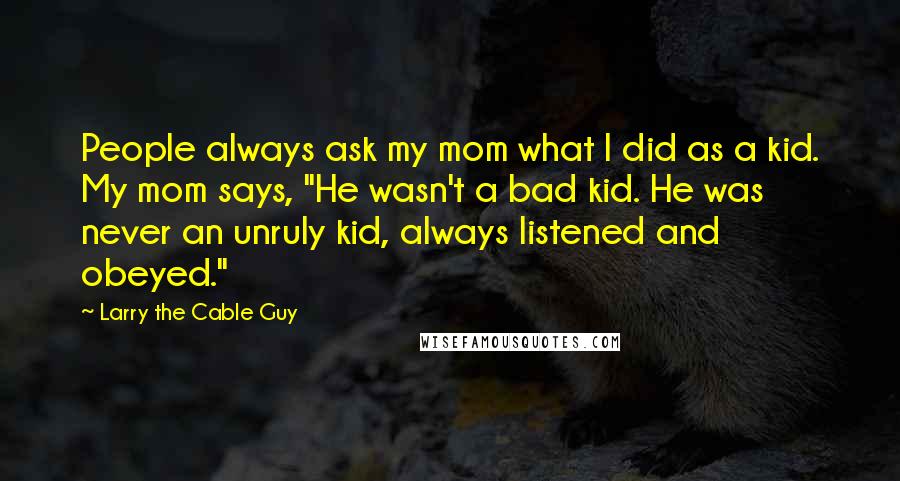 Larry The Cable Guy Quotes: People always ask my mom what I did as a kid. My mom says, "He wasn't a bad kid. He was never an unruly kid, always listened and obeyed."