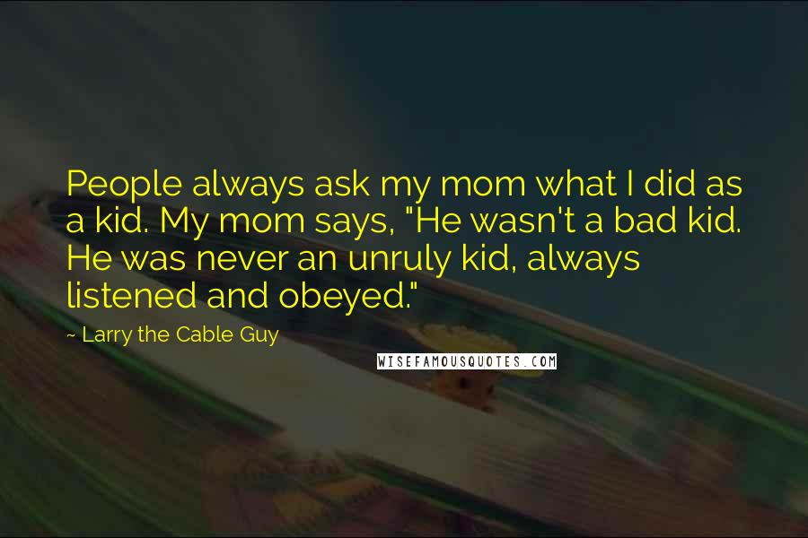 Larry The Cable Guy Quotes: People always ask my mom what I did as a kid. My mom says, "He wasn't a bad kid. He was never an unruly kid, always listened and obeyed."
