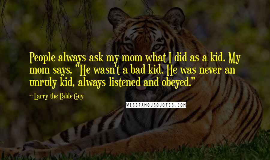 Larry The Cable Guy Quotes: People always ask my mom what I did as a kid. My mom says, "He wasn't a bad kid. He was never an unruly kid, always listened and obeyed."