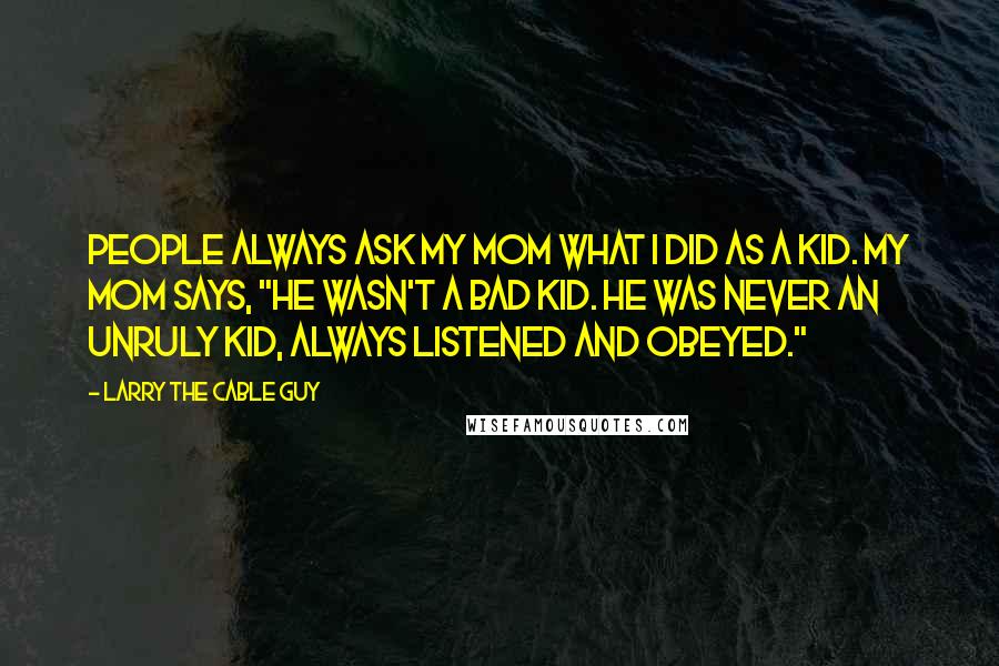 Larry The Cable Guy Quotes: People always ask my mom what I did as a kid. My mom says, "He wasn't a bad kid. He was never an unruly kid, always listened and obeyed."
