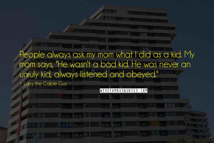 Larry The Cable Guy Quotes: People always ask my mom what I did as a kid. My mom says, "He wasn't a bad kid. He was never an unruly kid, always listened and obeyed."
