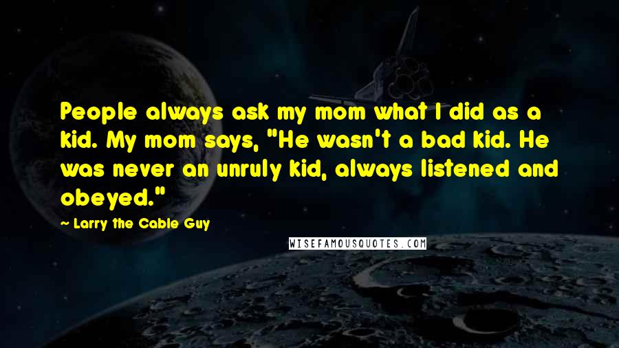 Larry The Cable Guy Quotes: People always ask my mom what I did as a kid. My mom says, "He wasn't a bad kid. He was never an unruly kid, always listened and obeyed."
