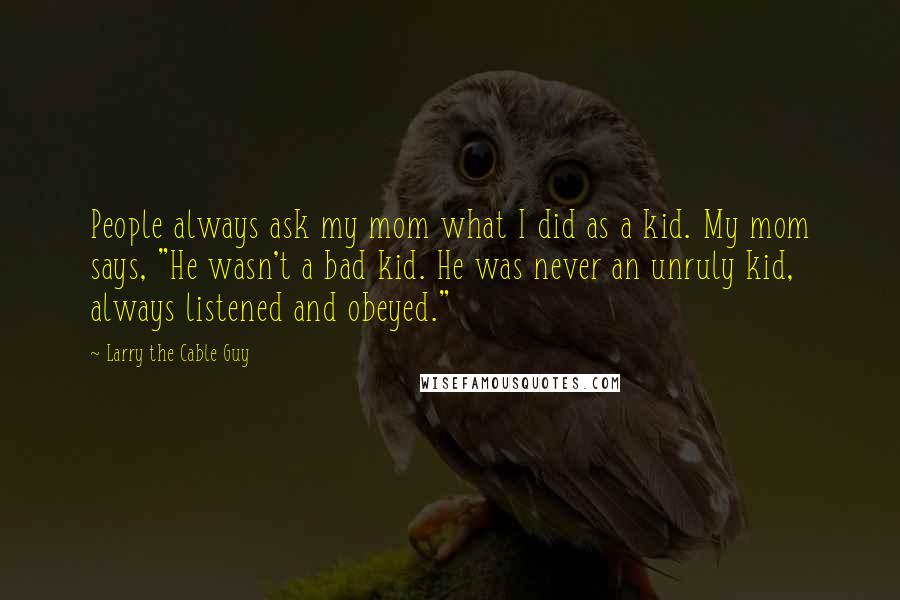 Larry The Cable Guy Quotes: People always ask my mom what I did as a kid. My mom says, "He wasn't a bad kid. He was never an unruly kid, always listened and obeyed."