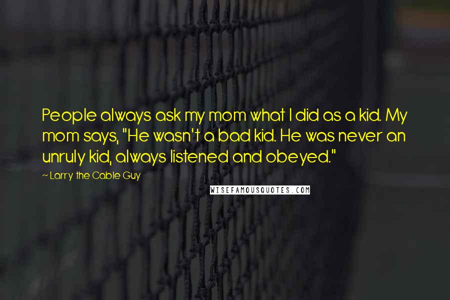 Larry The Cable Guy Quotes: People always ask my mom what I did as a kid. My mom says, "He wasn't a bad kid. He was never an unruly kid, always listened and obeyed."