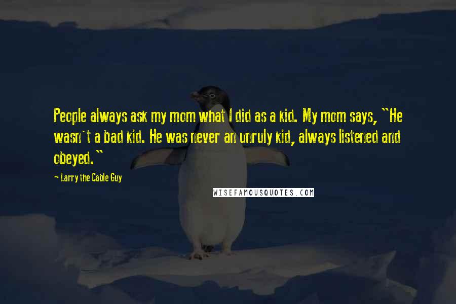 Larry The Cable Guy Quotes: People always ask my mom what I did as a kid. My mom says, "He wasn't a bad kid. He was never an unruly kid, always listened and obeyed."