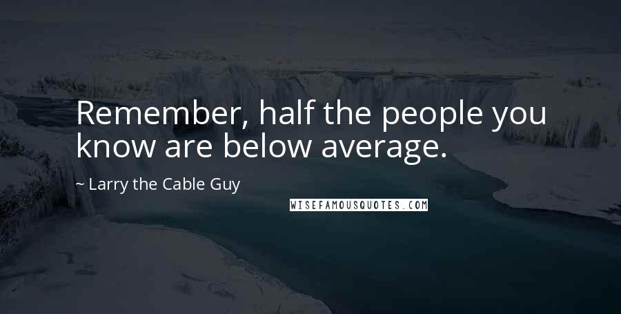 Larry The Cable Guy Quotes: Remember, half the people you know are below average.