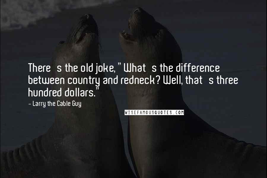 Larry The Cable Guy Quotes: There's the old joke, "What's the difference between country and redneck? Well, that's three hundred dollars."
